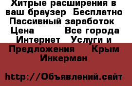 Хитрые расширения в ваш браузер. Бесплатно! Пассивный заработок. › Цена ­ 777 - Все города Интернет » Услуги и Предложения   . Крым,Инкерман